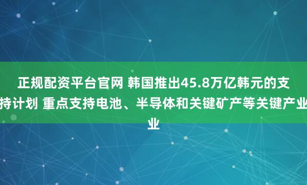 正规配资平台官网 韩国推出45.8万亿韩元的支持计划 重点支持电池、半导体和关键矿产等关键产业