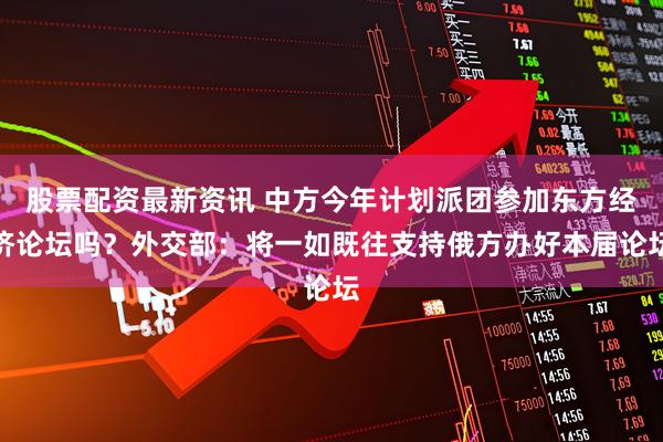 股票配资最新资讯 中方今年计划派团参加东方经济论坛吗？外交部：将一如既往支持俄方办好本届论坛