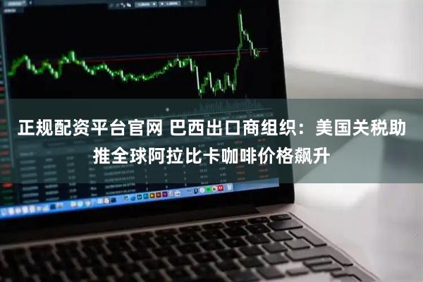 正规配资平台官网 巴西出口商组织：美国关税助推全球阿拉比卡咖啡价格飙升