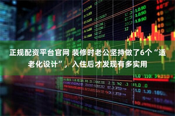 正规配资平台官网 装修时老公坚持做了6个“适老化设计”，入住后才发现有多实用