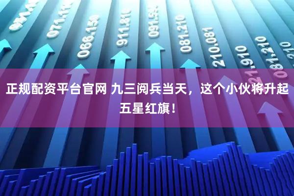 正规配资平台官网 九三阅兵当天，这个小伙将升起五星红旗！