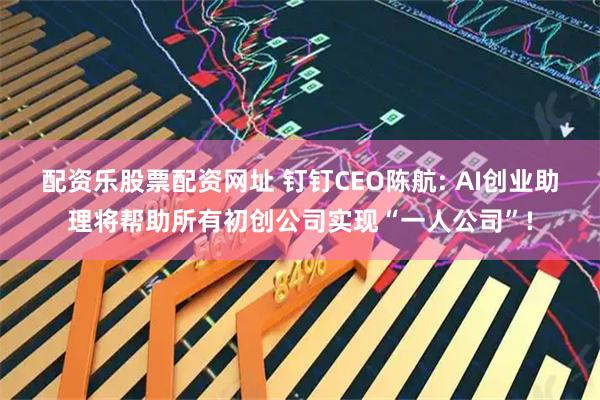 配资乐股票配资网址 钉钉CEO陈航: AI创业助理将帮助所有初创公司实现“一人公司”!