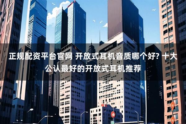 正规配资平台官网 开放式耳机音质哪个好? 十大公认最好的开放式耳机推荐