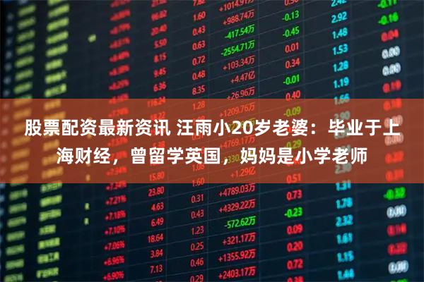 股票配资最新资讯 汪雨小20岁老婆：毕业于上海财经，曾留学英国，妈妈是小学老师