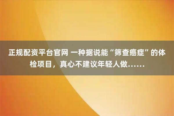 正规配资平台官网 一种据说能“筛查癌症”的体检项目，真心不建议年轻人做……