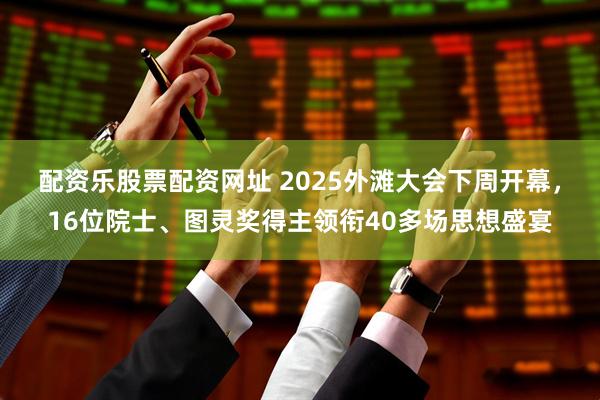 配资乐股票配资网址 2025外滩大会下周开幕﻿，16位院士、图灵奖得主领衔40多场思想盛宴