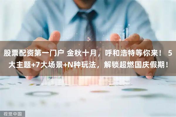 股票配资第一门户 金秋十月，呼和浩特等你来！ 5大主题+7大场景+N种玩法，解锁超燃国庆假期！