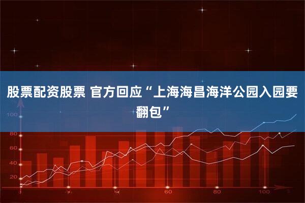 股票配资股票 官方回应“上海海昌海洋公园入园要翻包”
