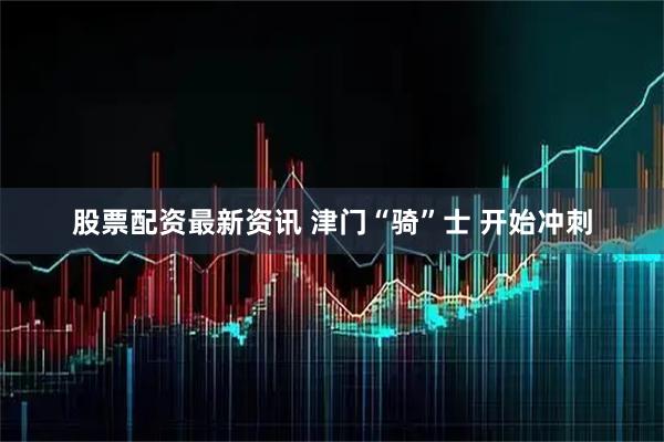 股票配资最新资讯 津门“骑”士&#32;开始冲刺