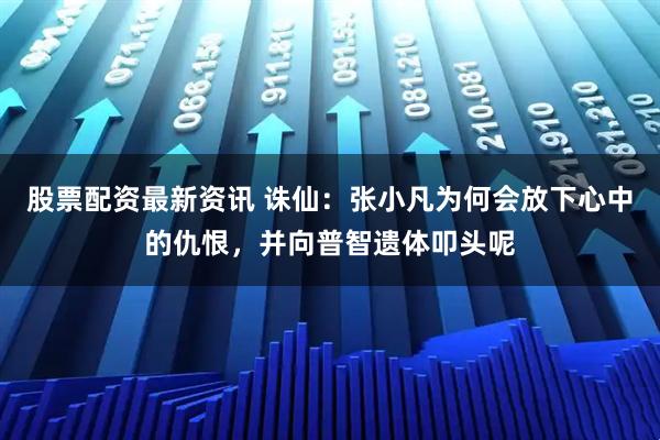 股票配资最新资讯 诛仙：张小凡为何会放下心中的仇恨，并向普智遗体叩头呢