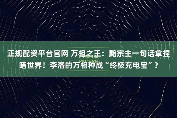 正规配资平台官网 万相之王：黯宗主一句话拿捏暗世界！李洛的万相种成“终极充电宝”？