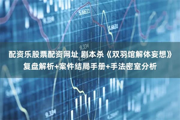 配资乐股票配资网址 剧本杀《双羽馆解体妄想》复盘解析+案件结局手册+手法密室分析