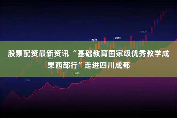 股票配资最新资讯 “基础教育国家级优秀教学成果西部行”走进四川成都