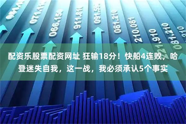配资乐股票配资网址 狂输18分！快船4连败，哈登迷失自我，这一战，我必须承认5个事实