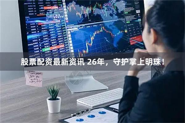 股票配资最新资讯 26年，守护掌上明珠！