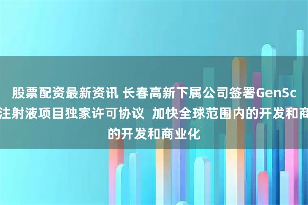 股票配资最新资讯 长春高新下属公司签署GenSci098注射液项目独家许可协议  加快全球范围内的开发和商业化