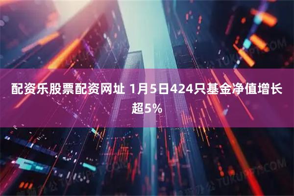 配资乐股票配资网址 1月5日424只基金净值增长超5%