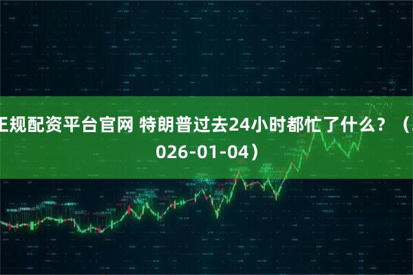 正规配资平台官网 特朗普过去24小时都忙了什么？（2026-01-04）