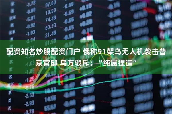 配资知名炒股配资门户 俄称91架乌无人机袭击普京官邸 乌方驳斥：“纯属捏造”