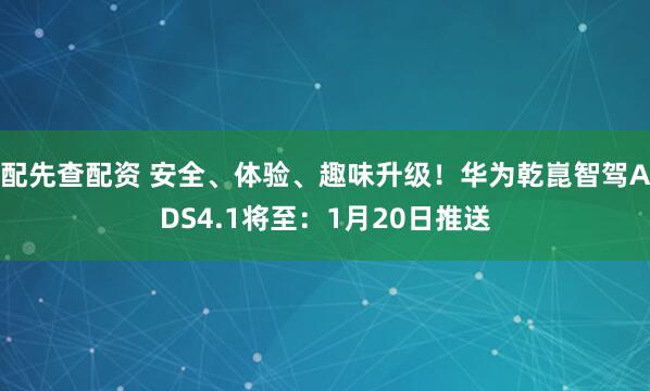 配先查配资 安全、体验、趣味升级！华为乾崑智驾ADS4.1将至：1月20日推送