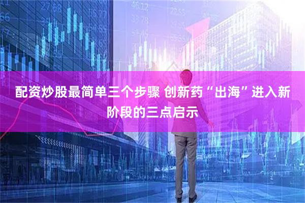 配资炒股最简单三个步骤 创新药“出海”进入新阶段的三点启示