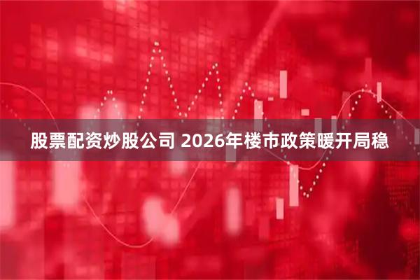 股票配资炒股公司 2026年楼市政策暖开局稳
