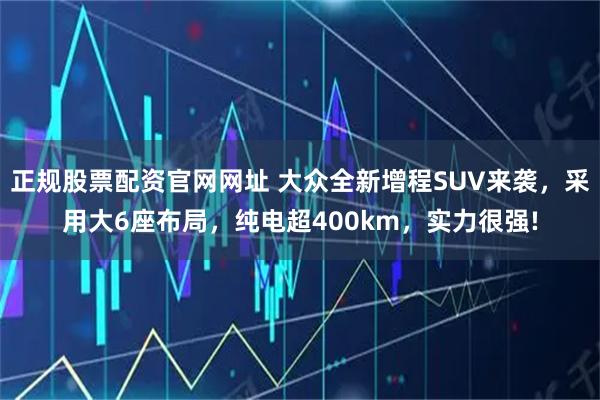 正规股票配资官网网址 大众全新增程SUV来袭，采用大6座布局，纯电超400km，实力很强!