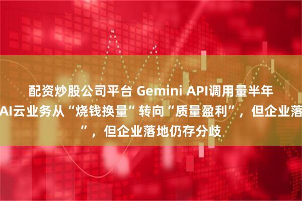 配资炒股公司平台 Gemini API调用量半年翻倍，谷歌AI云业务从“烧钱换量”转向“质量盈利”，但企业落地仍存分歧