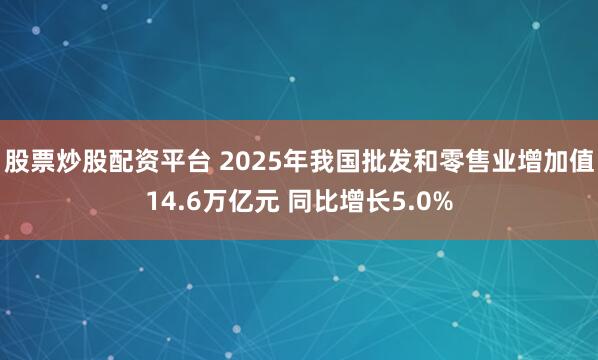 股票炒股配资平台 2025年我国批发和零售业增加值14.6万亿元 同比增长5.0%