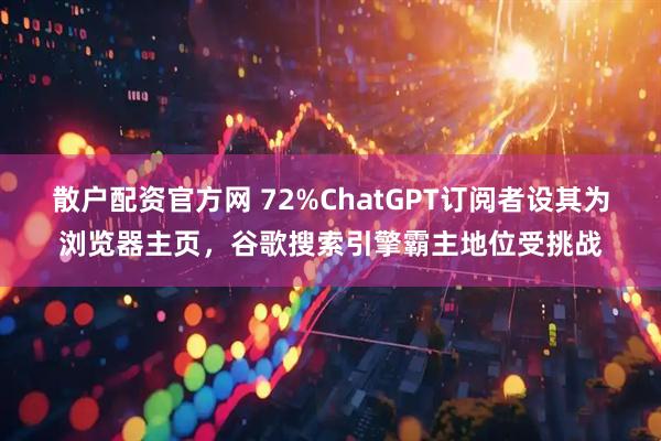 散户配资官方网 72%ChatGPT订阅者设其为浏览器主页，谷歌搜索引擎霸主地位受挑战