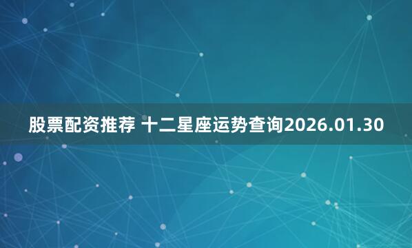 股票配资推荐 十二星座运势查询2026.01.30