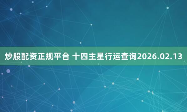 炒股配资正规平台 十四主星行运查询2026.02.13