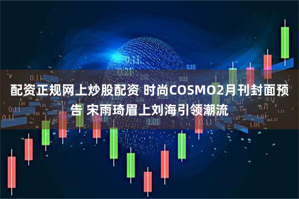 配资正规网上炒股配资 时尚COSMO2月刊封面预告 宋雨琦眉上刘海引领潮流