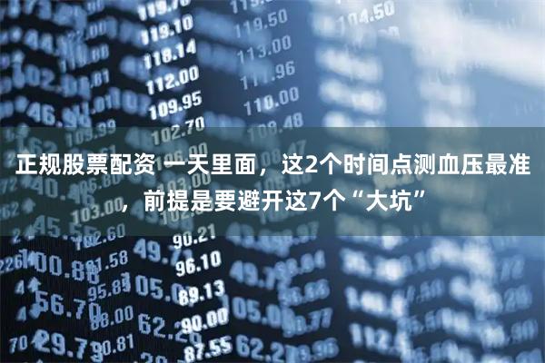 正规股票配资 一天里面，这2个时间点测血压最准，前提是要避开这7个“大坑”