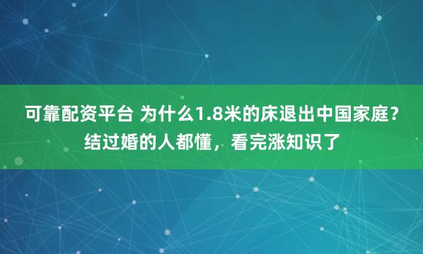 可靠配资平台 为什么1.8米的床退出中国家庭？结过婚的人都懂，看完涨知识了
