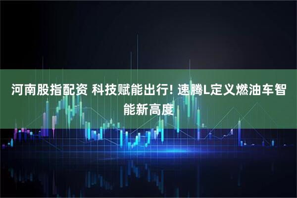 河南股指配资 科技赋能出行! 速腾L定义燃油车智能新高度