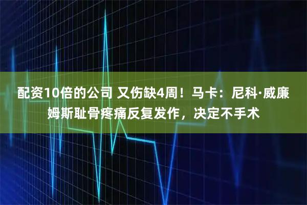 配资10倍的公司 又伤缺4周！马卡：尼科·威廉姆斯耻骨疼痛反复发作，决定不手术