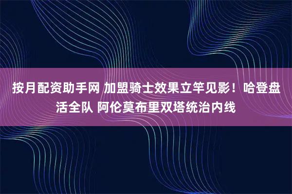 按月配资助手网 加盟骑士效果立竿见影！哈登盘活全队 阿伦莫布里双塔统治内线