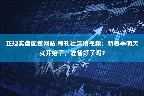 正规实盘配资网站 穆勒社媒晒视频：新赛季明天就开始了，准备好了吗？