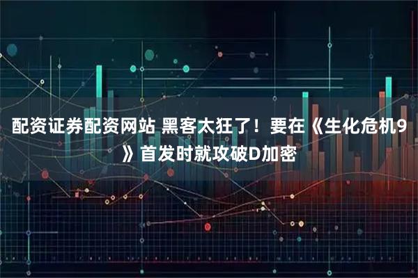 配资证券配资网站 黑客太狂了！要在《生化危机9》首发时就攻破D加密