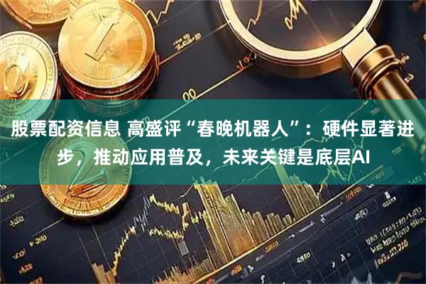股票配资信息 高盛评“春晚机器人”：硬件显著进步，推动应用普及，未来关键是底层AI