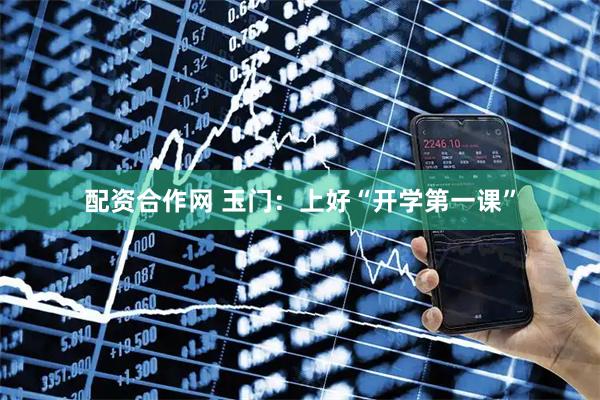配资合作网 玉门：上好“开学第一课”