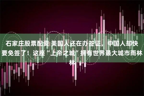 石家庄股票配资 美国人还在办签证，中国人却快要免签了！这座“上帝之城”拥有世界最大城市雨林
