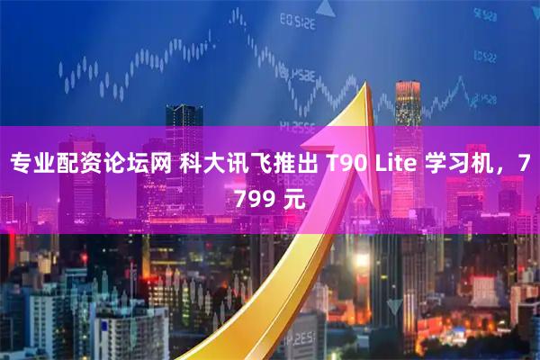 专业配资论坛网 科大讯飞推出 T90 Lite 学习机，7799 元
