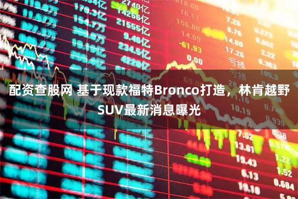 配资查股网 基于现款福特Bronco打造，林肯越野SUV最新消息曝光