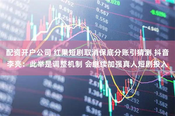 配资开户公司 红果短剧取消保底分账引猜测 抖音李亮：此举是调整机制 会继续加强真人短剧投入