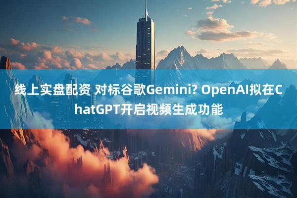 线上实盘配资 对标谷歌Gemini? OpenAI拟在ChatGPT开启视频生成功能