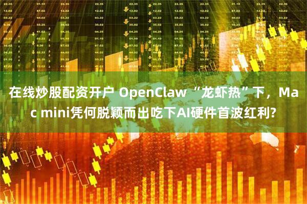 在线炒股配资开户 OpenClaw “龙虾热”下，Mac mini凭何脱颖而出吃下AI硬件首波红利?