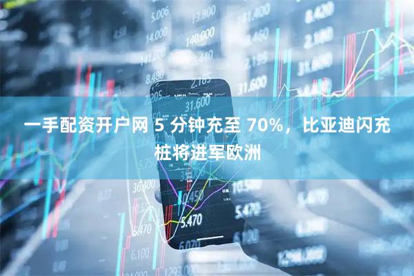一手配资开户网 5 分钟充至 70%，比亚迪闪充桩将进军欧洲