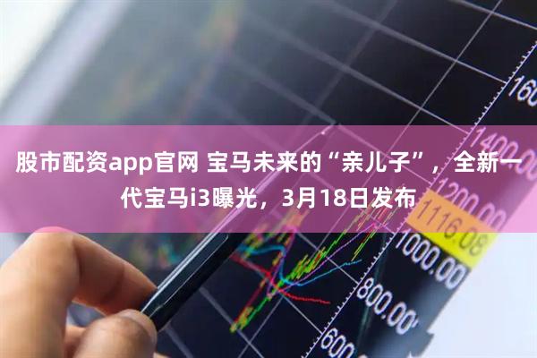 股市配资app官网 宝马未来的“亲儿子”，全新一代宝马i3曝光，3月18日发布